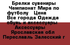 Брелки-сувениры Чемпионат Мира по футболу › Цена ­ 399 - Все города Одежда, обувь и аксессуары » Аксессуары   . Ярославская обл.,Переславль-Залесский г.